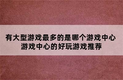 有大型游戏最多的是哪个游戏中心 游戏中心的好玩游戏推荐